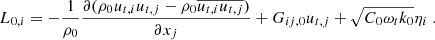 $$ \begin{aligned} L_{0,i} = -\dfrac{1}{\rho _0} \dfrac{\partial ( \rho _0u_{t,i} u_{t,j} - \rho _0 \overline{u_{t,i} u_{t,j}} )}{\partial x_j} + G_{ij,0} u_{t,j} + \sqrt{C_0 \omega _t k_0} \eta _i\ . \end{aligned} $$