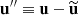 $ \mathbf{u}^{\prime\prime} \equiv \mathbf{u} - \widetilde{\mathbf{u}} $
