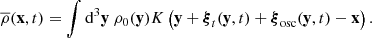 $$ \begin{aligned} \overline{\rho }(\mathbf x ,t) = \displaystyle \int \mathrm{d} ^3\mathbf y \ \rho _0(\mathbf y ) K\left(\mathbf y + \boldsymbol{\xi }_t(\mathbf y ,t) + \boldsymbol{\xi }_\mathrm{osc} (\mathbf y ,t) - \mathbf x \right). \end{aligned} $$