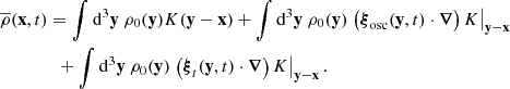 $$ \begin{aligned}&\overline{\rho }(\mathbf x ,t) = \displaystyle \int \mathrm{d} ^3\mathbf y \ \rho _0(\mathbf y ) K(\mathbf y - \mathbf x ) + \displaystyle \int \mathrm{d} ^3\mathbf y \ \rho _0(\mathbf y ) \left.\left(\boldsymbol{\xi }_\mathrm{osc} (\mathbf y ,t)\cdot \boldsymbol{\nabla }\right) K\right|_\mathbf{y - \mathbf x }\nonumber \\&\qquad \qquad + \displaystyle \int \mathrm{d} ^3\mathbf y \ \rho _0(\mathbf y ) \left.\left(\boldsymbol{\xi }_t(\mathbf y ,t)\cdot \boldsymbol{\nabla }\right) K\right|_\mathbf{y - \mathbf x }. \end{aligned} $$