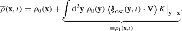 $$ \begin{aligned} \overline{\rho }(\mathbf x ,t) = \rho _0(\mathbf x ) + \underbrace{\displaystyle \int \mathrm{d} ^3\mathbf y \ \rho _0(\mathbf y ) \left.\left(\boldsymbol{\xi }_\mathrm{osc} (\mathbf y ,t)\cdot \boldsymbol{\nabla }\right) K\right|_\mathbf{y - \mathbf x }}_{\equiv \rho _1(\mathbf x ,t)}. \end{aligned} $$