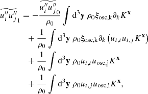 $$ \begin{aligned}&\widetilde{u_i^{\prime \prime } u_j^{\prime \prime }}_1 = - \dfrac{\widetilde{u_i^{\prime \prime }u_j^{\prime \prime }}_0}{\rho _0} \displaystyle \int \mathrm{d} ^3\mathbf y \ \rho _0 \xi _\mathrm{osc, k} \partial _k K^\mathbf{x }\nonumber \\&\qquad \qquad + \dfrac{1}{\rho _0}\displaystyle \int \mathrm{d} ^3\mathbf y \ \rho _0 \xi _\mathrm{osc, k} \partial _k \left(u_{t,i} u_{t,j} K^\mathbf{x }\right)\nonumber \\&\qquad \qquad + \dfrac{1}{\rho _0}\displaystyle \int \mathrm{d} ^3\mathbf y \ \rho _0 u_{t,i} u_\mathrm{osc,j} K^\mathbf{x }\nonumber \\&\qquad \qquad + \dfrac{1}{\rho _0}\displaystyle \int \mathrm{d} ^3\mathbf y \ \rho _0 u_{t,j} u_\mathrm{osc, i} K^\mathbf{x }, \end{aligned} $$
