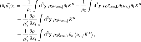 $$ \begin{aligned}&(\partial _i \widetilde{u_j})_1 = - \dfrac{1}{\rho _0} \displaystyle \int \mathrm{d} ^3\mathbf y \ \rho _0 u_\mathrm{osc,j} \partial _i K^\mathbf{x } - \dfrac{1}{\rho _0} \displaystyle \int \mathrm{d} ^3\mathbf y \ \rho _0 \xi _\mathrm{osc, k} \partial _k u_{t,j} \partial _i K^\mathbf{x } \nonumber \\&\qquad \qquad - \dfrac{1}{\rho _0^2} \dfrac{\partial \rho _0}{\partial x_i} \displaystyle \int \mathrm{d} ^3\mathbf y \ \rho _0 u_\mathrm{osc,j} K^\mathbf{x } \nonumber \\&\qquad \qquad - \dfrac{1}{\rho _0^2} \dfrac{\partial \rho _0}{\partial x_i} \displaystyle \int \mathrm{d} ^3\mathbf y \ \rho _0 \xi _\mathrm{osc, k} \partial _k \left(u_{t,j} K^\mathbf{x }\right), \end{aligned} $$