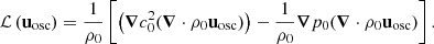 $$ \begin{aligned} \mathcal{L} \left(\mathbf u _\mathrm{osc} \right) = \dfrac{1}{\rho _0}\left[ \left(\boldsymbol{\nabla }c_0^2 (\boldsymbol{\nabla } \cdot \rho _0 \mathbf u _\mathrm{osc} )\right) - \dfrac{1}{\rho _0}\boldsymbol{\nabla }p_0 (\boldsymbol{\nabla }\cdot \rho _0 \mathbf u _\mathrm{osc} ) \right]. \end{aligned} $$