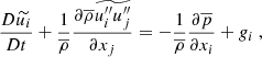 $$ \begin{aligned} \dfrac{D \widetilde{u_i}}{D t} + \dfrac{1}{\overline{\rho }}\dfrac{\partial \overline{\rho } \widetilde{{u_i^{\prime \prime }} {u_j^{\prime \prime }}}}{\partial x_j} = -\dfrac{1}{\overline{\rho }} \dfrac{\partial \overline{p}}{\partial x_i} + g_i\ , \end{aligned} $$