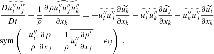 $$ \begin{aligned}&\dfrac{D \widetilde{{u_i^{\prime \prime }} {u_j^{\prime \prime }}}}{D t} + \dfrac{1}{\overline{\rho }}\dfrac{\partial \overline{\rho } \widetilde{{u_i^{\prime \prime }} {u_j^{\prime \prime }} {u_k^{\prime \prime }}}}{\partial x_k} = -\widetilde{{u_i^{\prime \prime }}{u_j^{\prime \prime }}}\dfrac{\partial \widetilde{u_k}}{\partial x_k} - \widetilde{{u_i^{\prime \prime }}{u_k^{\prime \prime }}}\dfrac{\partial \widetilde{u_j}}{\partial x_k} - \widetilde{{u_k^{\prime \prime }}{u_j^{\prime \prime }}}\dfrac{\partial \widetilde{u_i}}{\partial x_k} \nonumber \\&\mathrm{sym} \left(-\dfrac{\overline{{u_i^{\prime \prime }}}}{\overline{\rho }}\dfrac{\partial \overline{p}}{\partial x_j} - \dfrac{1}{\overline{\rho }}\overline{{u_i^{\prime \prime }}\dfrac{\partial p^{\prime }}{\partial x_j}} - \epsilon _{ij}\right)\ , \end{aligned} $$