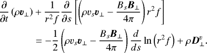 \begin{align*} \frac{\partial}{\partial t} \left(\rho \vec{v}_{\perp} \right) &+ \frac{1}{r^2 f} \frac{\partial}{\partial s} \left[ \left(\rho v_s \vec{v}_{\perp} - \frac{B_s \vec{B}_{\perp}}{4 \pi} \right) r^2 f \right] \nonumber \\ &= -\frac{1}{2} \left(\rho v_s \vec{v}_{\perp} - \frac{B_s \vec{B}_{\perp}}{4 \pi} \right) \frac{d}{ds} \ln \left(r^2 f \right) + \rho \vec{D}_{\perp}^v.\end{align*}