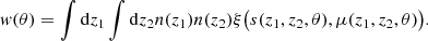 Mathematical equation: $$ \begin{aligned} { w}(\theta ) = \int \mathrm{d}z_1\int \mathrm{d}z_2 n(z_1) n(z_2)\xi \big ( s(z_1,z_2,\theta ),\mu (z_1,z_2,\theta ) \big ). \end{aligned} $$