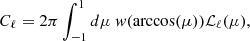Mathematical equation: $$ \begin{aligned} C_{\ell }=2 \pi \int _{-1}^{1} d \mu \ { w}( \arccos (\mu ) ) \mathcal{L} _{\ell }(\mu ), \end{aligned} $$