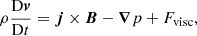 $$ \begin{aligned}&\rho \frac{\mathrm{D}{\boldsymbol{v}}}{\mathrm{D}t} = {\boldsymbol{j}}\times {\boldsymbol{B}} - {\boldsymbol{\nabla }}p + F_{\mathrm{visc} },\end{aligned} $$