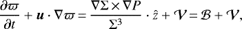 Mathematical equation: \begin{align*}\frac{\partial \varpi}{\partial t} + \vec{u}\cdot \nabla \varpi\,{=}\,\frac{\nabla \Sigma\,{\times}\,\nabla P}{\Sigma^3} \cdot \hat{z} + \mathcal{V}\,{=}\,\mathcal{B} + \mathcal{V,} \end{align*}