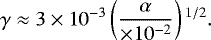 \begin{equation*}\gamma \approx {3 \times 10^{-3}} \left(\frac{\alpha}{{\times 10^{-2}}}\right){}^{1/2}{.}\end{equation*}