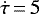 $\dot{\tau}\,{=}\,5$