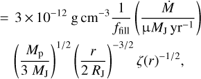 \begin{eqnarray*}&\,{=}\, ~3\,{\times}\,10^{-12}~{\textrm{g}\,\textrm{cm}}^{-3}\frac{1}{f_{\mathrm{fill}}} \left(\frac{{\dot{M}}\;}{\upmuM_{\mathrm{J}}\,\mathrm{yr}^{-1}}\right) \nonumber\\ &\left(\frac{{M_{\mathrm{p}}}}{3~M_{\mathrm{J}}}\right){}^{1/2}\left(\frac{r}{2~R_{\mathrm{J}}}\right){}^{-3/2}\zeta(r){}^{-1/2}, \end{eqnarray*}