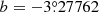 $ b = -3{{\overset{\circ}{.}}}27762 $