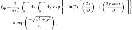 $$ \begin{aligned} f_{\rm ap}=&\frac{2}{\pi r_e^2}\int _0^\infty \,\mathrm{d}x \int _0^\infty \,\mathrm{d}y\,\exp \left\{ -\ln (2) \left[\left(\frac{2x}{\Theta }\right)^2+\left(\frac{2y\cos i}{\Theta }\right)^2 \right] \right\} \nonumber \\ &\times \exp \left(\frac{-\sqrt{x^2+y^2}}{r_e}\right), \end{aligned} $$