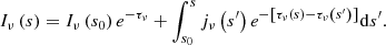 Mathematical equation: $$ \begin{aligned} {{I}_{\nu }}\left( s \right)={{I}_{\nu }}\left( {{s}_{0}} \right){{e}^{-{{\tau }_{\nu }}}}+\int _{{{s}_{0}}}^{s}{{{j}_{\nu }}\left( {{s}^{\prime }} \right) {{e}^{- \left[ {{\tau }_{\nu }}\left( s \right)-{{\tau }_{\nu }}\left( {{s}^{\prime }} \right) \right]}} \mathrm{d}{s}^{\prime }} . \end{aligned} $$