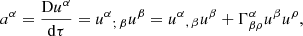 Mathematical equation: $$ \begin{aligned} {{a}^{\alpha }}=\frac{\mathrm{D}{{u}^{\alpha }}}{\mathrm{d}\tau }={{u}^{\alpha }}_{;\,\beta }{{u}^{\beta }}={{u}^{\alpha }}_{,\,\beta }{{u}^{\beta }}+\Gamma _{\beta \rho }^{\alpha }{{u}^{\beta }}{{u}^{\rho }} , \end{aligned} $$