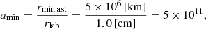Mathematical equation: $$ \begin{aligned} a_{\rm min} = \frac{r_{\rm min\,ast}}{r_{\rm lab}} = \frac{5\times 10^{6}\, \mathrm{[km]}}{1.0\, \mathrm{[cm]}} = 5 \times 10^{11}, \end{aligned} $$
