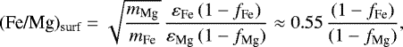 Mathematical equation: \begin{equation*}(\textrm{Fe/Mg})_{\textrm{surf}} =\sqrt{ \frac{m_{\textrm{Mg}}}{m_{\textrm{Fe}}}} \,\frac{\varepsilon_{\textrm{Fe}} \, (1-f_{\textrm{Fe}})}{\varepsilon_{\textrm{Mg}} \, (1-f_{\textrm{Mg}})}\approx 0.55 \, \frac{(1-f_{\textrm{Fe}})}{(1-f_{\textrm{Mg}})},\end{equation*}
