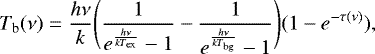 \begin{equation*}T_{\textrm{b}}(\nu)=\frac{h\nu}{k}\Bigg(\frac{1}{e^{\frac{h\nu}{kT_{\textrm{ex}}}}-1}-\frac{1}{e^{\frac{h\nu}{kT_{\textrm{bg}}}}-1}\Bigg)(1-e^{-\tau(\nu)}),\end{equation*}