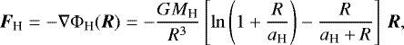 \begin{equation*}\vec{F}_{\textrm{H}} = - \nabla \Phi_{\textrm{H}}(\vec{R}) = - \frac{G M_{\textrm{H}}}{R^3} \left[\ln\left(1+\frac{R}{a_{\textrm{H}}}\right) - \frac{R}{a_{\textrm{H}}+R} \right] \, \vec{R},\end{equation*}