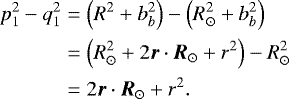 \begin{eqnarray*}p_1^2-q_1^2 & = & \left(R^2+b_b^2\right)-\left(R_{\odot}^2+b_b^2\right) \nonumber \\&=& \left(R_{\odot}^2 + 2 \vec{r} \cdot \vec{R}_{\odot} + r^2\right) - R_{\odot}^2 \nonumber\\&=& 2 \vec{r} \cdot \vec{R}_{\odot} + r^2.\end{eqnarray*}