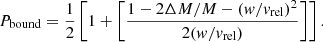 $$ \begin{aligned} P_{\rm bound} = \frac{1}{2}\left[ 1 + \left[ \frac{1-2\Delta M /M - (w/v_{\rm rel})^2}{2(w/v_{\rm rel})} \right] \right]. \end{aligned} $$