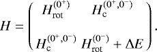 Mathematical equation: \begin{eqnarray*}H = \left(\begin{array}{cc}H_{\textrm{rot}}^{(0^+)} & H_{\textrm{c}}^{(0^+,0^-)} \\\\H_{\textrm{c}}^{(0^+,0^-)} & H_{\textrm{rot}}^{(0^-)}+\Delta E\end{array}\right).\end{eqnarray*}