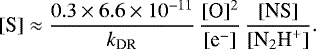 Mathematical equation: \begin{equation*} [\textrm{S}] \approx \frac{0.3\times6.6\times 10^{-11}}{{k_{\textrm{DR}}}}\, \frac{[\textrm{O}]^2}{[{\textrm{e}^-}]}\, \frac{[\textrm{NS}]}{[{\textrm{N}_2\textrm{H}^+}]}.\end{equation*}