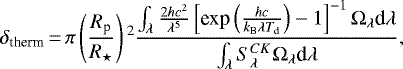Mathematical equation: \begin{equation*}\delta_{\textrm{therm}}\,{=}\,\pi\left(\frac{R_{\textrm{p}}}{R_{\star}}\right){}^{2} \frac{\int_{\lambda} \frac{2hc^{2}}{\lambda^{5}} \left[\textrm{exp} \left(\frac{hc}{k_{\textrm{B}}\lambda T_{\textrm{d}}}\right) - 1 \right]^{-1} \Omega_{\lambda} \textrm{d}\lambda}{\int_{\lambda} S_{\lambda}^{CK} \Omega_{\lambda} \textrm{d}\lambda},\end{equation*}