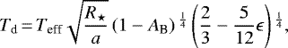 Mathematical equation: \begin{equation*}T_{\textrm{d}}\,{=}\,T_{\textrm{eff}} \sqrt{\frac{R_{\star}}{a}} \left(1 - A_{\textrm{B}}\right){}^{\frac{1}{4}} \left(\frac{2}{3} - \frac{5}{12}\epsilon \right){}^{\frac{1}{4}},\end{equation*}