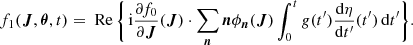 Mathematical equation: $$ \begin{aligned} f_1(\boldsymbol{J},\boldsymbol{\theta },t) = \text{ Re}\, \biggl \{ \,&\mathrm{i} \frac{\partial f_0}{\partial \boldsymbol{J}}(\boldsymbol{J}) \cdot \sum _{\boldsymbol{n}} \boldsymbol{n}\phi _{\boldsymbol{n}}(\boldsymbol{J}) \int _{0}^{t} { g}(t^{\prime }) \frac{\mathrm{d} \eta }{\mathrm{d} t^{\prime }}(t^{\prime }) \, \mathrm{d} t^{\prime } \biggr \} . \end{aligned} $$