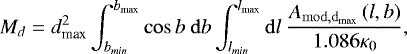 Mathematical equation: \begin{equation*} M_d = d_{\textrm{max}}^{2} \int_{b_{min}}^{b_{\textrm{max}}} \cos b~\mathrm{d}b \int_{l_{min}}^{l_{\textrm{max}}} \mathrm{d}l~\frac{ A_{\mathrm{mod,d_{max}}}\left(l, b\right)}{1.086 \kappa_{\mathrm{0}}},\end{equation*}