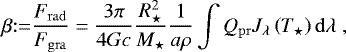 Mathematical equation: \begin{equation*}\beta {:}{=} \frac{F_{\mathrm{rad}}}{F_{\mathrm{gra}}}= \frac{3 \pi}{4 G c} \frac{R_{\star}^2}{M_{\star}}\frac{1}{a \rho}\int Q_{\mathrm{pr}} J_{\lambda}\left(T_{\star} \right)\mathrm{d} \lambda \;,\end{equation*}