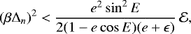 Mathematical equation: \begin{equation*} (\beta\Delta_{n})^2 < \frac{e^2 \sin^2 E }{2 (1-e\cos E) (e + \epsilon)} \,\mathcal{E}, \end{equation*}