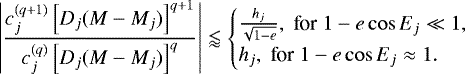 Mathematical equation: \[ \left\vert \frac{c^{(q+1)}_{j} \left[D_{j} (M - M_{j}) \right]^{q+1}}{c^{(q)}_{j} \left[D_{j} (M - M_{j}) \right]^q } \right\vert \lessapprox \begin{cases} \frac{h_j}{\sqrt{1-e}}, \; \text{for}\; 1-e\cos E_j\ll 1, \\ h_j, \; \text{for}\; 1-e\cos E_j\approx 1. \\ \end{cases} \]