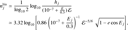 Mathematical equation: \begin{eqnarray*} n^{\text{bis}}_j &\simeq& \frac{1}{\log_{10} 2}\log_{10}\frac{h_j }{(10^{-7} + \frac{E}{0.3})\,\mathcal{E}}\nonumber\\ & \simeq& 3.32 \log_{10} \left[0.86\, \left(10^{-7} + \frac{E_j}{0.3}\right)^{-1}\,\mathcal{E}^{-5/6}\, \sqrt{1-e\cos E_j} \right], \end{eqnarray*}