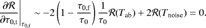 Mathematical equation: \begin{equation*} \left. \frac{ \partial \mathcal{R} }{\partial \tau_{\textrm{0,t}}} \right|_{\tau_{\textrm{0,f}}} \sim -2\left(1-\frac{\tau_{\textrm{0,f}}}{\tau_0}\right)\frac{1}{\tau_0}\mathcal{R}(T_{\textrm{ab}}) + 2\mathcal{R}(T_{\textrm{noise}}) =0.\end{equation*}