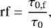 Mathematical equation: \begin{equation*} \textrm{rf} = \frac{\tau_{\textrm{0,f}}}{\tau_0}, \end{equation*}