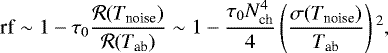 Mathematical equation: \begin{equation*} \textrm{rf} \sim 1-\tau_0 \frac{\mathcal{R}(T_{\textrm{noise}})}{\mathcal{R}(T_{\textrm{ab}})} \sim 1-\frac{\tau_0N_{\textrm{ch}}^4}{4} \left(\frac{\sigma(T_{\textrm{noise}})}{T_{\textrm{ab}}}\right){}^2,\end{equation*}