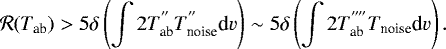 Mathematical equation: \begin{equation*} \mathcal{R}(T_{\textrm{ab}}) > 5\delta\left(\int 2 T_{\textrm{ab}}^{\prime\prime}T_{\textrm{noise}}^{\prime\prime} \textrm{d}v \right) \sim 5 \delta\left(\int 2 T_{\textrm{ab}}^{\prime\prime\prime\prime}T_{\textrm{noise}} \textrm{d}v \right).\end{equation*}