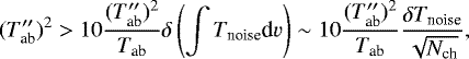 Mathematical equation: \begin{equation*} (T_{\textrm{ab}}\prime\prime){}^2 > 10 \frac{(T_{\textrm{ab}}\prime\prime){}^2}{T_{\textrm{ab}}} \delta\left(\int T_{\textrm{noise}} \textrm{d}v\right) \sim 10 \frac{(T_{\textrm{ab}}\prime\prime){}^2}{T_{\textrm{ab}}} \frac{\delta{T_{\textrm{noise}}}}{\sqrt{N_{\textrm{ch}}}} ,\end{equation*}