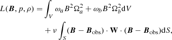Mathematical equation: $$ \begin{aligned} \begin{aligned} L(\boldsymbol{B},p,\rho ) =&\int _{V}\omega _{a}B^{2}\Omega _{a}^{2}+\omega _{b}B^{2}\Omega _{b}^{2}\mathrm{d}V\\&+\nu \int _{S}(\boldsymbol{B}-\boldsymbol{B}_{\rm obs})\cdot \mathbf W \cdot (\boldsymbol{B}-\boldsymbol{B}_{\rm obs})\mathrm{d}S, \end{aligned} \end{aligned} $$
