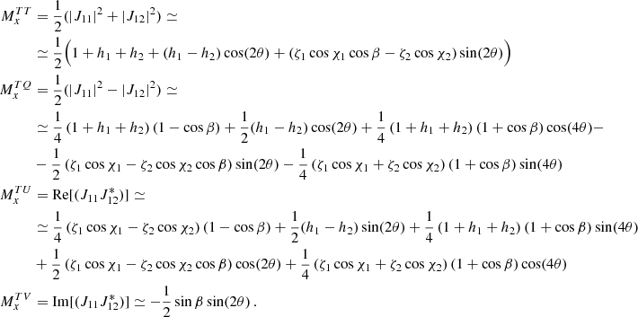Mathematical equation: $$ \begin{aligned} M^{TT}_{x}&= \frac{1}{2} (|J_{11}|^2 + |J_{12}|^2) \simeq \nonumber \\&\simeq \frac{1}{2} \Big (1+h_1+h_2+(h_1-h_2)\cos (2\theta ) +\left(\zeta _1 \cos \chi _1 \cos \beta -\zeta _2 \cos \chi _2 \right)\sin (2\theta ) \Big ) \nonumber \\ M^{TQ}_{x}&= \frac{1}{2} (|J_{11}|^2 - |J_{12}|^2) \simeq \nonumber \\&\simeq \frac{1}{4} \left(1+h_1+h_2 \right) \left(1-\cos \beta \right)+ \frac{1}{2} (h_1-h_2)\cos (2\theta ) + \frac{1}{4} \left(1+h_1+h_2 \right) \left(1+\cos \beta \right)\cos (4\theta )-\nonumber \\&-\frac{1}{2} \left(\zeta _1 \cos \chi _1-\zeta _2 \cos \chi _2 \cos \beta \right)\sin (2\theta )-\frac{1}{4}\left(\zeta _1 \cos \chi _1 +\zeta _2 \cos \chi _2 \right) \left(1+\cos \beta \right)\sin (4\theta )\nonumber \\ M^{TU}_{x}&= \mathrm{Re}[(J_{11} J_{12}^*)] \simeq \nonumber \\&\simeq \frac{1}{4}\left(\zeta _1 \cos \chi _1-\zeta _2 \cos \chi _2\right) \left(1-\cos \beta \right)+\frac{1}{2} (h_1-h_2)\sin (2\theta ) + \frac{1}{4}\left(1+h_1+h_2 \right) \left(1+\cos \beta \right)\sin (4\theta )\nonumber \\&+\frac{1}{2} \left(\zeta _1 \cos \chi _1 -\zeta _2 \cos \chi _2 \cos \beta \right)\cos (2\theta )+\frac{1}{4} \left(\zeta _1 \cos \chi _1 +\zeta _2 \cos \chi _2\right) \left(1+\cos \beta \right)\cos (4\theta )\nonumber \\ M^{TV}_{x}&= \mathrm{Im}[(J_{11} J_{12}^*)] \simeq -\frac{1}{2} \sin \beta \sin (2 \theta ) \,. \end{aligned} $$