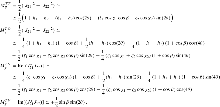 Mathematical equation: $$ \begin{aligned} M^{TT}_{y}&= \frac{1}{2} (|J_{21}|^2 + |J_{22}|^2) \simeq \nonumber \\&\simeq \frac{1}{2} \Big (1+h_1+h_2 -(h_1-h_2)\cos (2\theta ) -\left(\zeta _1 \cos \chi _1 \cos \beta -\zeta _2 \cos \chi _2 \right)\sin (2\theta ) \Big ) \nonumber \\ M^{TQ}_{y}&= \frac{1}{2} (|J_{21}|^2 - |J_{22}|^2) \simeq \nonumber \\&\simeq - \frac{1}{4} \left(1+h_1+h_2 \right) \left(1-\cos \beta \right)+ \frac{1}{2} (h_1-h_2)\cos (2\theta ) - \frac{1}{4} \left(1+h_1+h_2 \right) \left(1+\cos \beta \right)\cos (4\theta )-\nonumber \\&-\frac{1}{2} \left(\zeta _1 \cos \chi _1-\zeta _2 \cos \chi _2 \cos \beta \right)\sin (2\theta )+\frac{1}{4}\left(\zeta _1 \cos \chi _1 +\zeta _2 \cos \chi _2 \right) \left(1+\cos \beta \right)\sin (4\theta )\nonumber \\ M^{TU}_{y}&= \mathrm{Re}[(J_{21}^{*}J_{22})] \simeq \nonumber \\&\simeq - \frac{1}{4}\left(\zeta _1 \cos \chi _1-\zeta _2 \cos \chi _2\right) \left(1-\cos \beta \right)+\frac{1}{2} (h_1-h_2)\sin (2\theta ) - \frac{1}{4}\left(1+h_1+h_2 \right) \left(1+\cos \beta \right)\sin (4\theta ) \nonumber \\&+\frac{1}{2} \left(\zeta _1 \cos \chi _1 -\zeta _2 \cos \chi _2 \cos \beta \right)\cos (2\theta ) - \frac{1}{4} \left(\zeta _1 \cos \chi _1 +\zeta _2 \cos \chi _2\right) \left(1+\cos \beta \right)\cos (4\theta )\nonumber \\ M^{TV}_{y}&= \mathrm{Im}[(J_{21}^{*}J_{22})] \simeq + \frac{1}{2} \sin \beta \sin (2 \theta ) \,. \end{aligned} $$