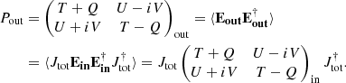 Mathematical equation: $$ \begin{aligned} P_{\mathrm{out}}&= \begin{pmatrix} T + Q&U - iV \\ U + iV&T - Q \end{pmatrix}_{\mathrm{out}} = \langle \mathbf E_{\mathbf {out}} \mathbf E_{\mathbf {out}} ^{\dagger } \rangle \nonumber \\&= \langle J_{\rm tot} \mathbf E_{\mathbf {in}} \mathbf E_{\mathbf {in}} ^{\dagger } J^{\dagger }_{\rm tot} \rangle = J_{\rm tot} \begin{pmatrix} T + Q&U - iV \\ U + iV&T - Q \end{pmatrix}_{\rm in} J^{\dagger }_{\rm tot} . \end{aligned} $$