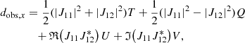 Mathematical equation: $$ \begin{aligned} d_{\mathrm{obs},x}&=\frac{1}{2}(\left|J_{11}\right|^2+\left|J_{12}\right|^2) T + \frac{1}{2}(\left|J_{11}\right|^2-\left|J_{12}\right|^2) Q \nonumber \\&\quad + \mathfrak{R} {\left(J_{11}J_{12}^{*}\right) U} + \mathfrak{I} {\left(J_{11}J^{*}_{12}\right)} V ,\end{aligned} $$