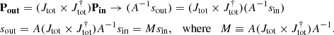 Mathematical equation: $$ \begin{aligned}&\mathbf P_{\mathbf {out}} = (J_{\rm tot} \times J_{\rm tot}^\dagger ) \mathbf P_{\mathbf {in}} \rightarrow (A^{-1} s_{\rm out}) = (J_{\rm tot} \times J_{\rm tot}^\dagger ) (A^{-1} s_{\rm in}) \nonumber \\&s_{\rm out} = A (J_{\rm tot} \times J_{\rm tot}^\dagger ) A^{-1} s_{\rm in} = M s_{\rm in},\quad \mathrm{where} \quad M\equiv A (J_{\rm tot} \times J_{\rm tot}^\dagger ) A^{-1}. \end{aligned} $$