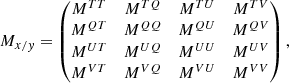 Mathematical equation: $$ \begin{aligned} M_{x/{ y}} = \begin{pmatrix} M^{TT}&M^{TQ}&M^{TU}&M^{TV}\\ M^{QT}&M^{QQ}&M^{QU}&M^{QV}\\ M^{UT}&M^{UQ}&M^{UU}&M^{UV}\\ M^{VT}&M^{VQ}&M^{VU}&M^{VV}\\ \end{pmatrix}, \end{aligned} $$